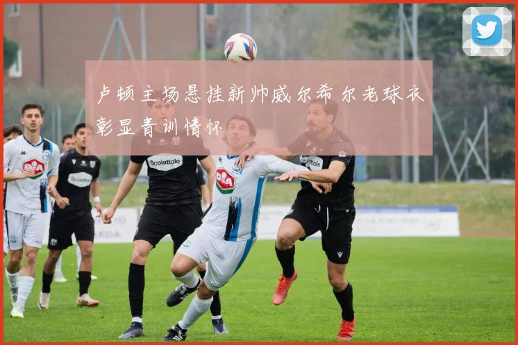 卢顿主场悬挂新帅威尔希尔老球衣彰显青训情怀