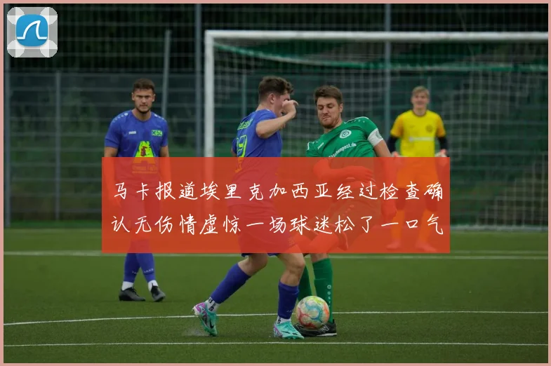马卡报道埃里克加西亚经过检查确认无伤情虚惊一场球迷松了一口气