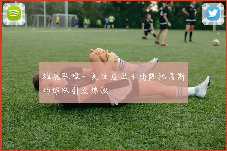 雄鹿队唯一关注后卫卡梅隆托马斯的球队引发热议