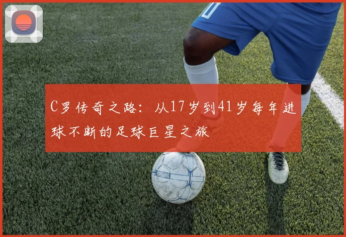 C罗传奇之路：从17岁到41岁每年进球不断的足球巨星之旅