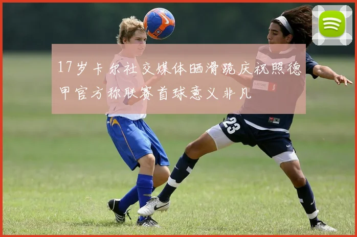 17岁卡尔社交媒体晒滑跪庆祝照德甲官方称联赛首球意义非凡