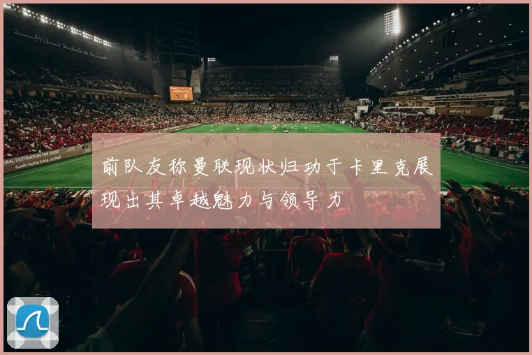 前队友称曼联现状归功于卡里克展现出其卓越魅力与领导力