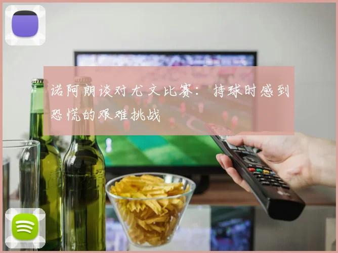 诺阿朗谈对尤文比赛：持球时感到恐慌的艰难挑战