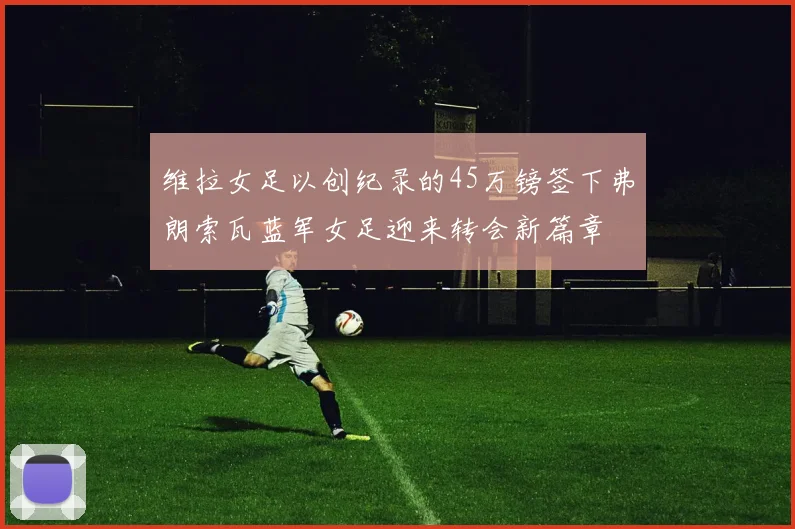 维拉女足以创纪录的45万镑签下弗朗索瓦蓝军女足迎来转会新篇章