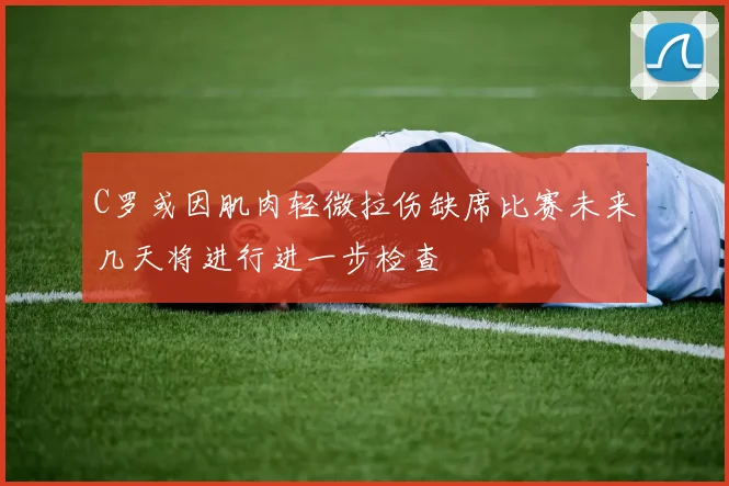 C罗或因肌肉轻微拉伤缺席比赛未来几天将进行进一步检查