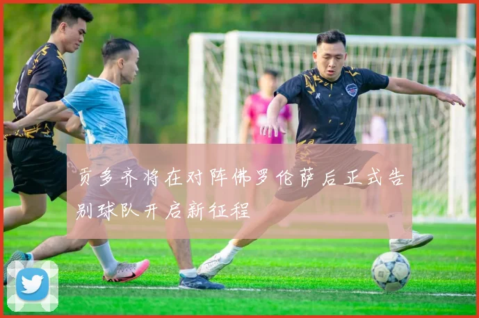 贡多齐将在对阵佛罗伦萨后正式告别球队开启新征程