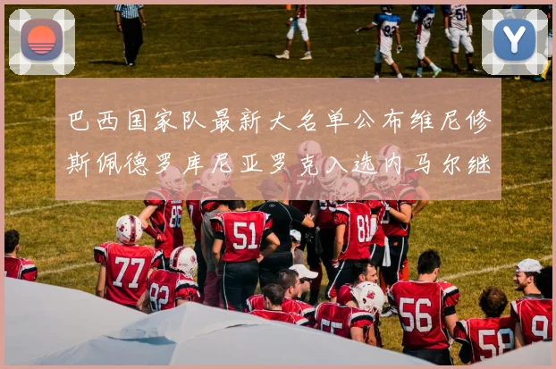 巴西国家队最新大名单公布维尼修斯佩德罗库尼亚罗克入选内马尔继续缺席