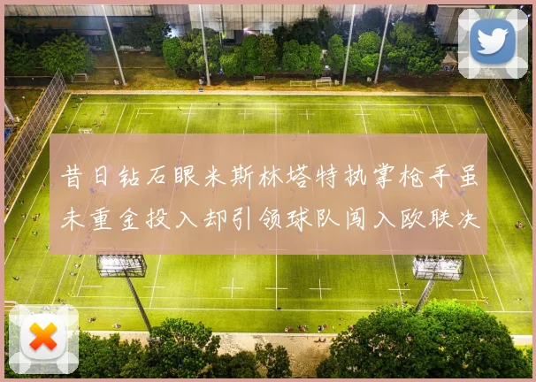 昔日钻石眼米斯林塔特执掌枪手虽未重金投入却引领球队闯入欧联决赛