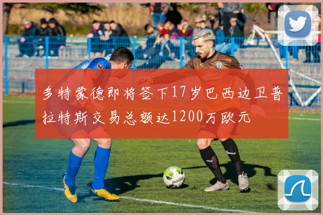多特蒙德即将签下17岁巴西边卫普拉特斯交易总额达1200万欧元