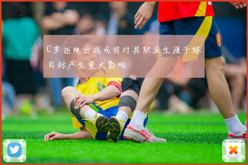 C罗拒绝出战或将对其职业生涯千球目标产生重大影响