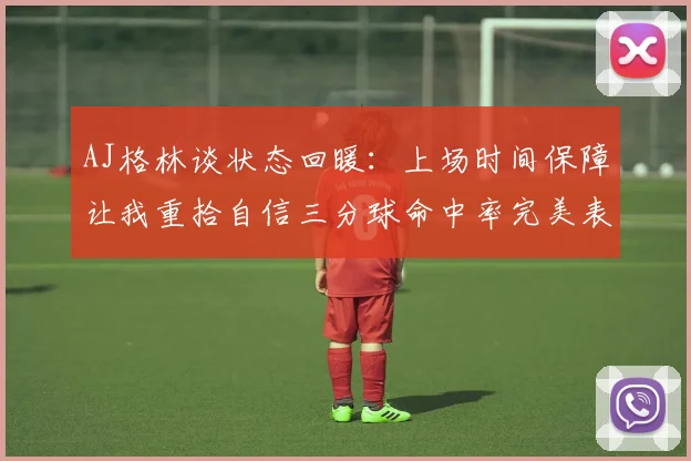 AJ格林谈状态回暖：上场时间保障让我重拾自信三分球命中率完美表现