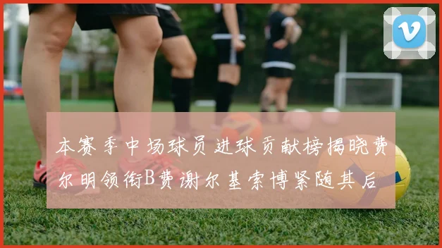 本赛季中场球员进球贡献榜揭晓费尔明领衔B费谢尔基索博紧随其后