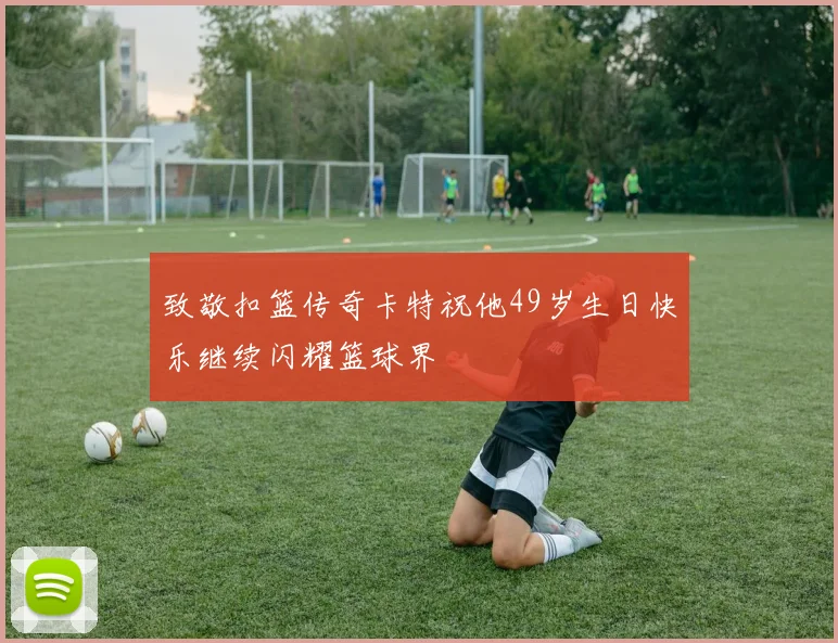致敬扣篮传奇卡特祝他49岁生日快乐继续闪耀篮球界