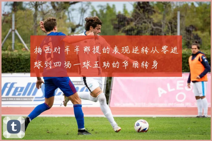 梅西对辛辛那提的表现逆转从零进球到四场一球五助的华丽转身