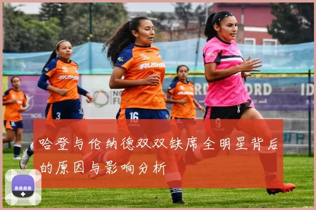 哈登与伦纳德双双缺席全明星背后的原因与影响分析