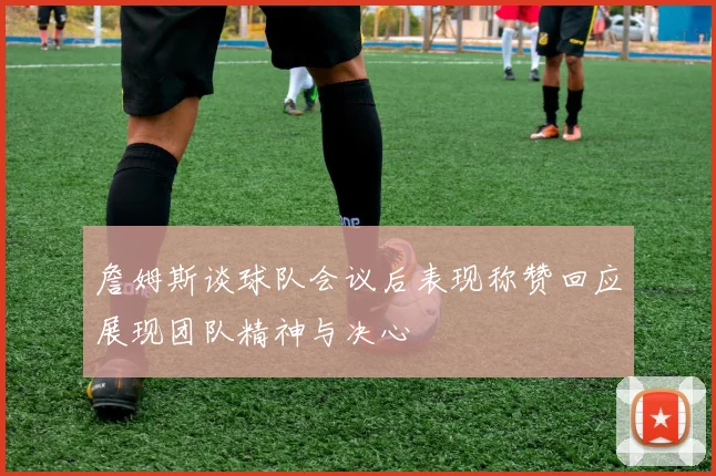 詹姆斯谈球队会议后表现称赞回应展现团队精神与决心