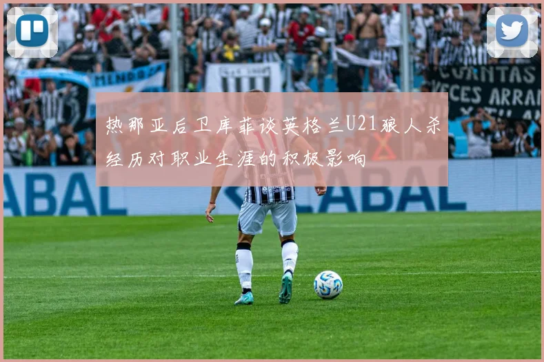 热那亚后卫库菲谈英格兰U21狼人杀经历对职业生涯的积极影响