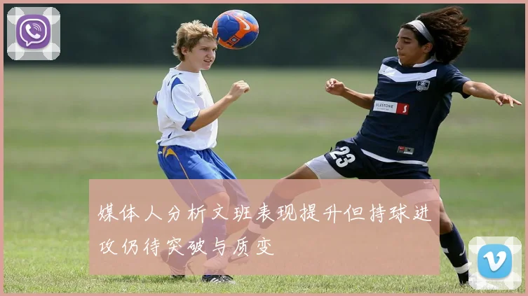 媒体人分析文班表现提升但持球进攻仍待突破与质变