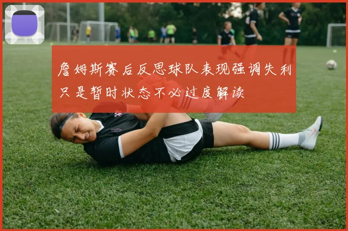 詹姆斯赛后反思球队表现强调失利只是暂时状态不必过度解读