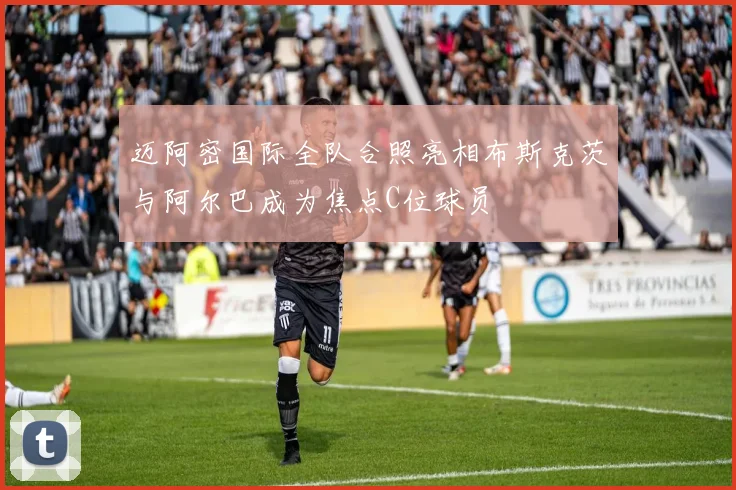 迈阿密国际全队合照亮相布斯克茨与阿尔巴成为焦点C位球员