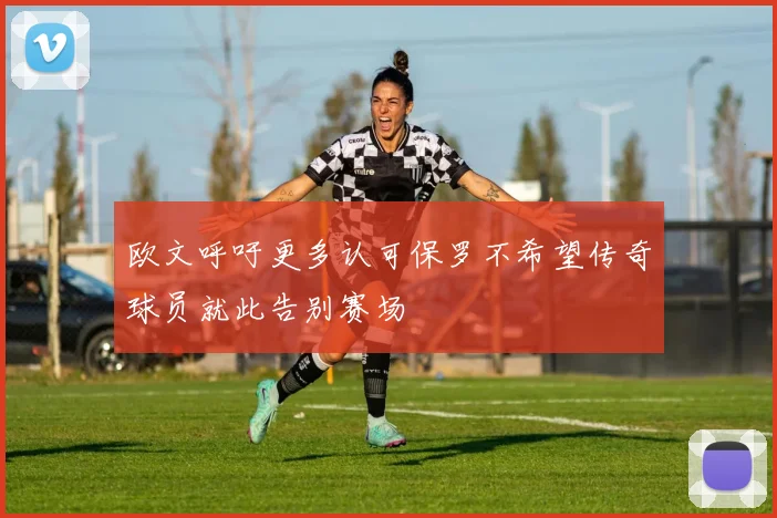 欧文呼吁更多认可保罗不希望传奇球员就此告别赛场