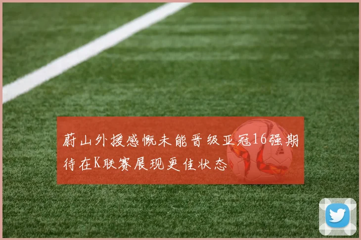蔚山外援感慨未能晋级亚冠16强期待在K联赛展现更佳状态