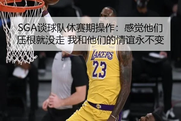 SGA谈球队休赛期操作：感觉他们压根就没走 我和他们的情谊永不变